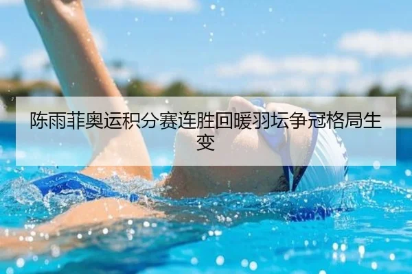 陈雨菲奥运积分赛连胜回暖羽坛争冠格局生变